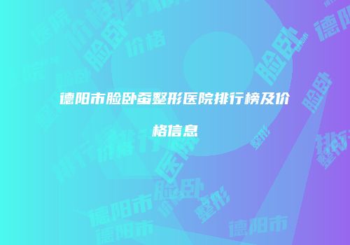 德阳市脸卧蚕整形医院排行榜及价格信息