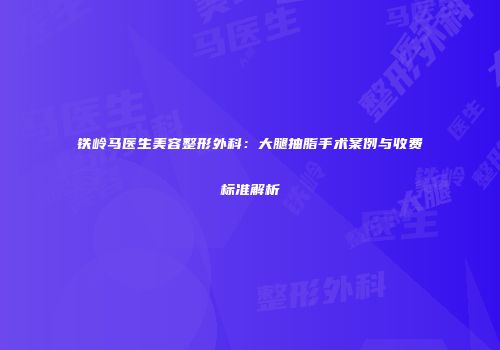 铁岭马医生美容整形外科：大腿抽脂手术案例与收费标准解析