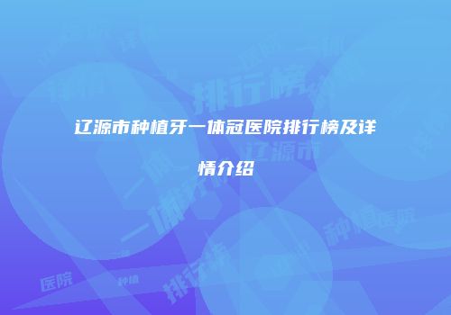 辽源市种植牙一体冠医院排行榜及详情介绍
