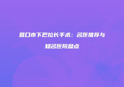 营口市下巴拉长手术：名医推荐与知名医院盘点