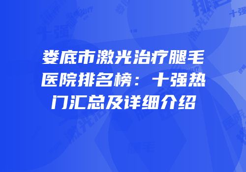 娄底市激光治疗腿毛医院排名榜：十强热门汇总及详细介绍