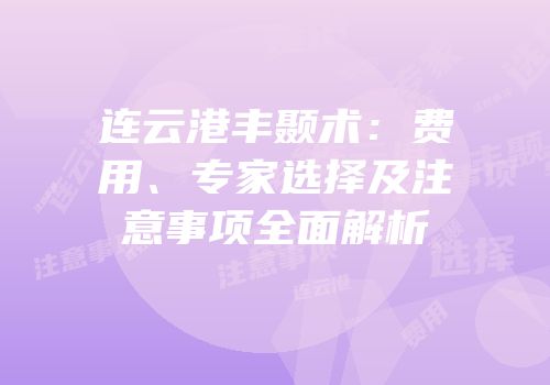 连云港丰颞术：费用、专家选择及注意事项全面解析