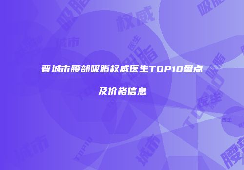 晋城市腰部吸脂权威医生TOP10盘点及价格信息