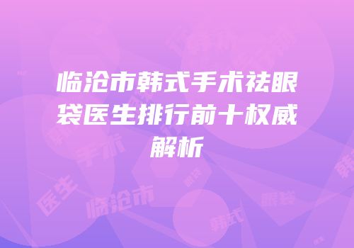 临沧市韩式手术祛眼袋医生排行前十权威解析
