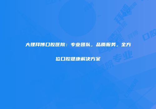 大理拜博口腔医院：专业团队，品质服务，全方位口腔健康解决方案