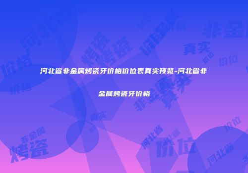 河北省非金属烤瓷牙价格价位表真实预览-河北省非金属烤瓷牙价格