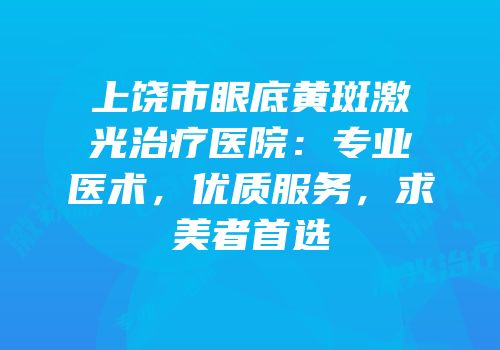 上饶市眼底黄斑激光治疗医院：专业医术，优质服务，求美者首选