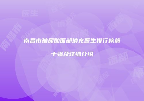 南昌市玻尿酸面部填充医生排行榜前十强及详细介绍