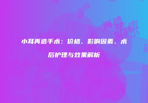 小耳再造手术：价格、影响因素、术后护理与效果解析
