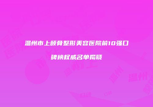 温州市上颌骨整形美容医院前10强口碑榜权威名单揭晓