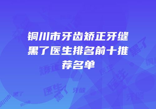 铜川市牙齿矫正牙缝黑了医生排名前十推荐名单