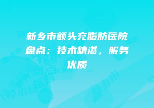 新乡市额头充脂肪医院盘点：技术精湛，服务优质