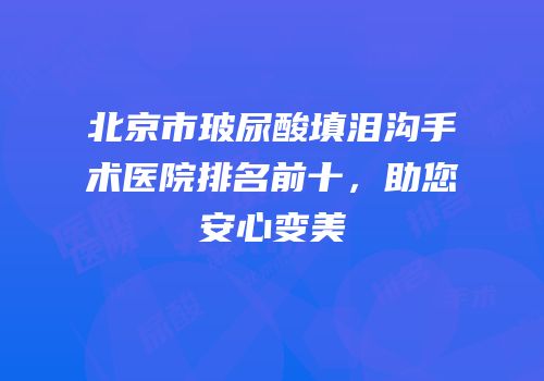 北京市玻尿酸填泪沟手术医院排名前十，助您安心变美