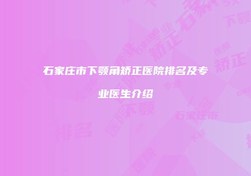 石家庄市下颚角矫正医院排名及专业医生介绍