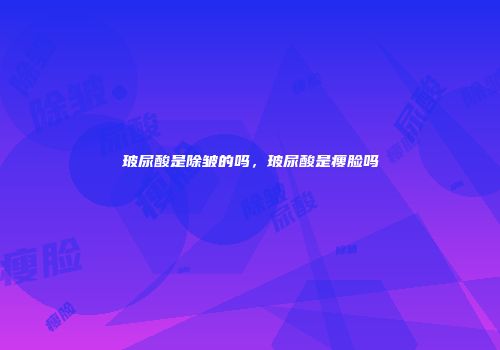 玻尿酸是除皱的吗，玻尿酸是瘦脸吗