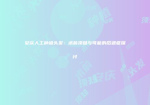 安庆人工种植头发：术前须知与可能的后遗症探讨