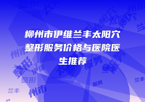 柳州市伊维兰丰太阳穴整形服务价格与医院医生推荐