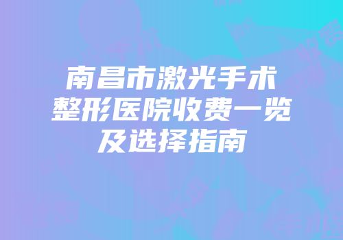 南昌市激光手术整形医院收费一览及选择指南