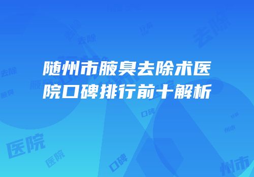 随州市腋臭去除术医院口碑排行前十解析