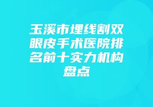 玉溪市埋线割双眼皮手术医院排名前十实力机构盘点