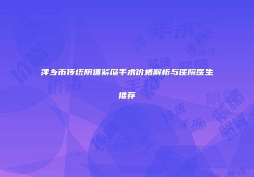 萍乡市传统阴道紧缩手术价格解析与医院医生推荐