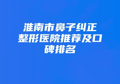 淮南市鼻子纠正整形医院推荐及口碑排名