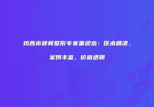 鸡西市额骨整形专家董迎杰：医术精湛，案例丰富，价格透明