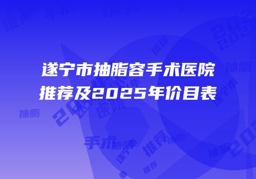 遂宁市抽脂容手术医院推荐及2025年价目表
