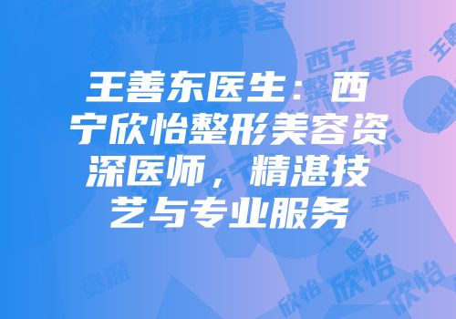 王善东医生：西宁欣怡整形美容资深医师，精湛技艺与专业服务