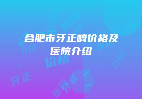 合肥市牙正畸价格及医院介绍