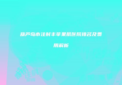 葫芦岛市注射丰苹果肌医院排名及费用解析