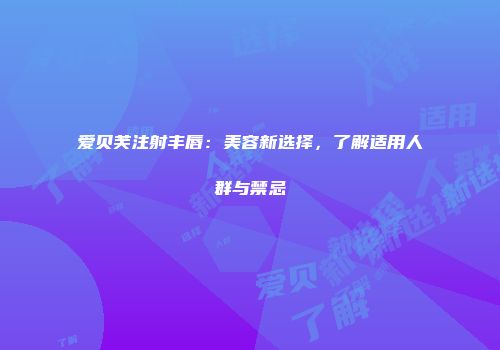 爱贝芙注射丰唇：美容新选择，了解适用人群与禁忌