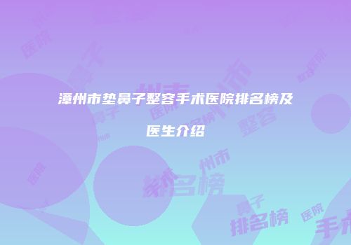 漳州市垫鼻子整容手术医院排名榜及医生介绍