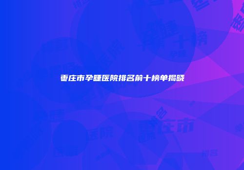 枣庄市孕睫医院排名前十榜单揭晓