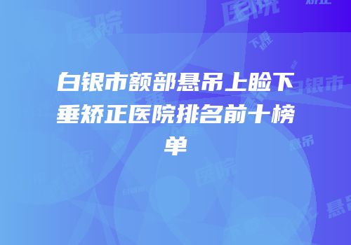 白银市额部悬吊上睑下垂矫正医院排名前十榜单