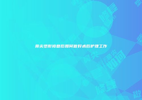 鼻尖塑形修复后如何做好术后护理工作
