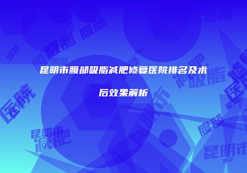 昆明市腹部吸脂减肥修复医院排名及术后效果解析
