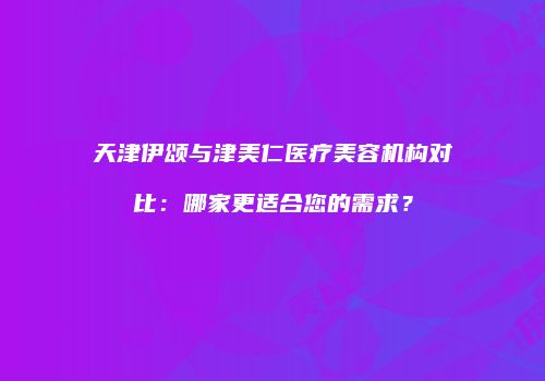 天津伊颂与津美仁医疗美容机构对比：哪家更适合您的需求？