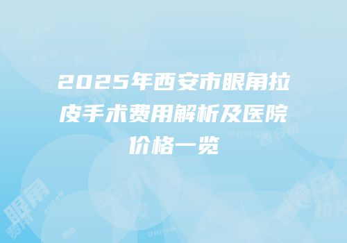 2025年西安市眼角拉皮手术费用解析及医院价格一览