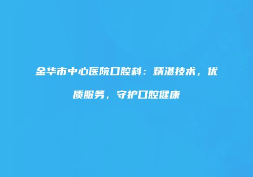 金华市中心医院口腔科：精湛技术，优质服务，守护口腔健康
