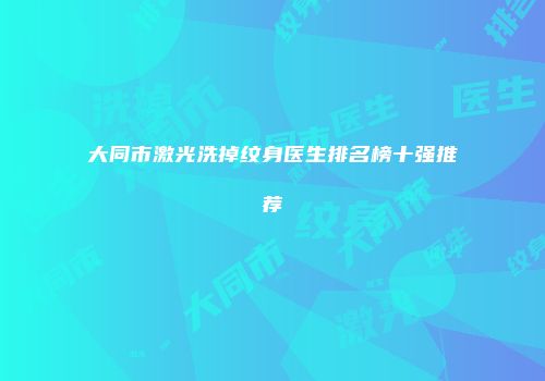 大同市激光洗掉纹身医生排名榜十强推荐