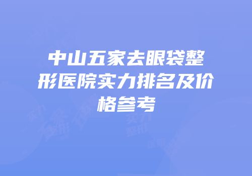 中山五家去眼袋整形医院实力排名及价格参考