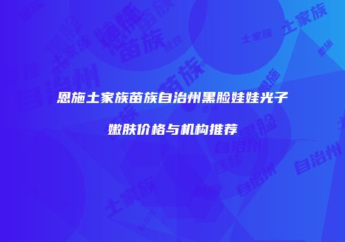 恩施土家族苗族自治州黑脸娃娃光子嫩肤价格与机构推荐