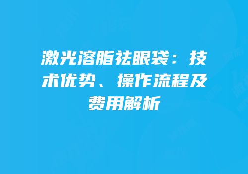 激光溶脂祛眼袋：技术优势、操作流程及费用解析