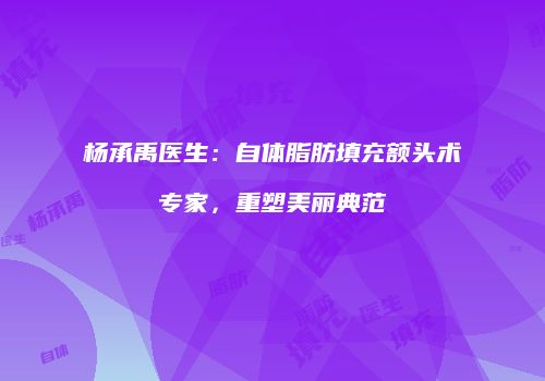 杨承禹医生：自体脂肪填充额头术专家，重塑美丽典范