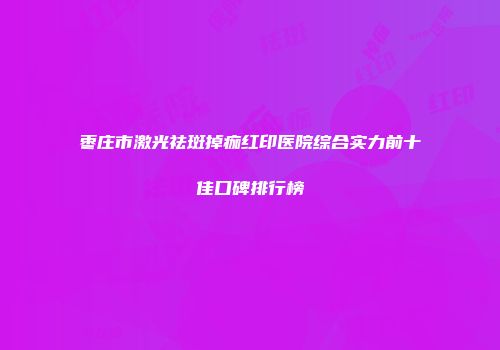 枣庄市激光祛斑掉痂红印医院综合实力前十佳口碑排行榜