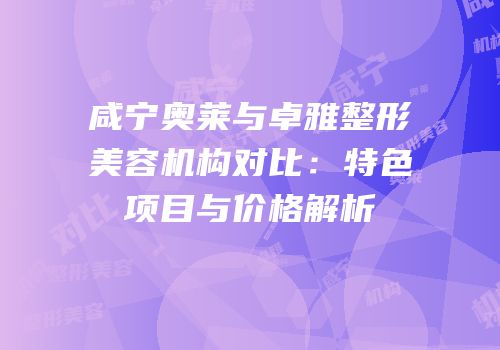 咸宁奥莱与卓雅整形美容机构对比：特色项目与价格解析
