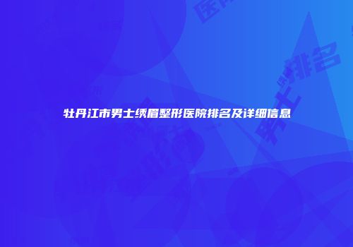 牡丹江市男士绣眉整形医院排名及详细信息