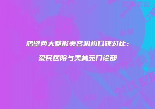 鹤壁两大整形美容机构口碑对比：爱民医院与美林苑门诊部