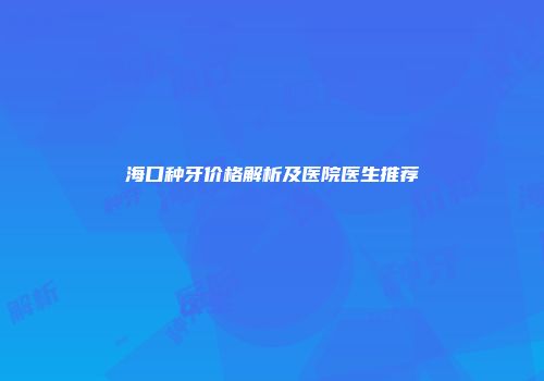 海口种牙价格解析及医院医生推荐